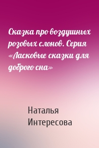 Сказка про воздушных розовых слонов. Серия «Ласковые сказки для доброго сна»