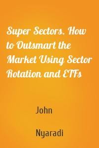 Super Sectors. How to Outsmart the Market Using Sector Rotation and ETFs