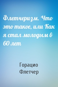 Флетчеризм. Что это такое, или Как я стал молодым в 60 лет