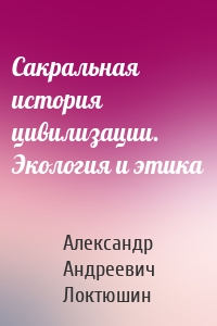 Сакральная история цивилизации. Экология и этика