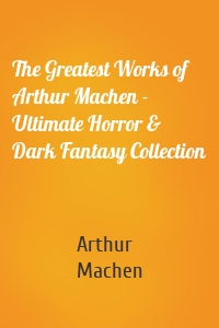 The Greatest Works of Arthur Machen - Ultimate Horror & Dark Fantasy Collection
