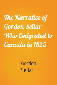 The Narrative of Gordon Sellar Who Emigrated to Canada in 1825