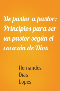 De pastor a pastor: Principios para ser un pastor según el corazón de Dios