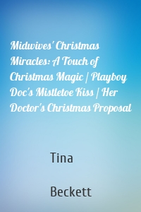 Midwives' Christmas Miracles: A Touch of Christmas Magic / Playboy Doc's Mistletoe Kiss / Her Doctor's Christmas Proposal