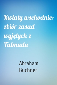 Kwiaty wschodnie: zbiór zasad wyjętych z Talmudu