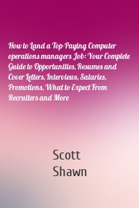 How to Land a Top-Paying Computer operations managers Job: Your Complete Guide to Opportunities, Resumes and Cover Letters, Interviews, Salaries, Promotions, What to Expect From Recruiters and More