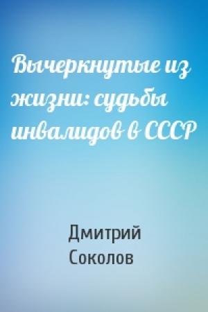 Обложка книги «Вычеркнутые из жизни: судьбы инвалидов в СССР» — Дмитрий Соколов
