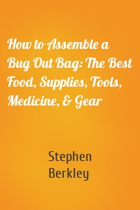 How to Assemble a Bug Out Bag: The Best Food, Supplies, Tools, Medicine, & Gear