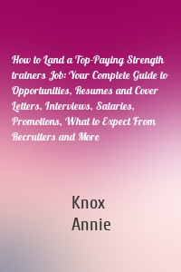 How to Land a Top-Paying Strength trainers Job: Your Complete Guide to Opportunities, Resumes and Cover Letters, Interviews, Salaries, Promotions, What to Expect From Recruiters and More