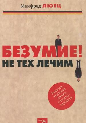 Обложка книги «Безумие! Не тех лечим. Занимательная книга о психотерапии» — Манфред Лютц