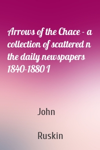 Arrows of the Chace - a collection of scattered n the daily newspapers 1840-1880 I