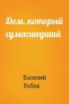 Василий Лобов - Дом, который сумасшедший