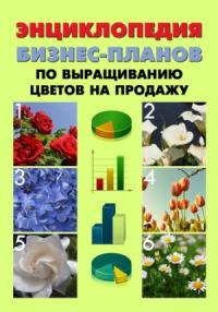 Павел Шешко, А. Бруйло - Энциклопедия бизнес-планов по выращиванию цветов на продажу