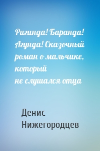 Ригинда! Баранда! Агунда! Сказочный роман о мальчике, который не слушался отца