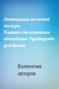 Лечение рака молочной железы. Клинико-биологическое обоснование. Руководство для врачей