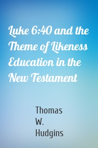 Luke 6:40 and the Theme of Likeness Education in the New Testament