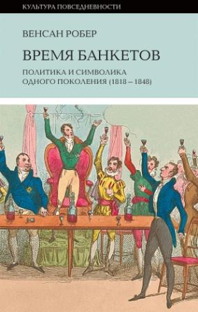 Обложка книги «Время банкетов. Политика и символика одного поколения (1818—1848)» — Венсан Робер