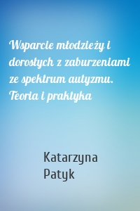 Wsparcie młodzieży i dorosłych z zaburzeniami ze spektrum autyzmu. Teoria i praktyka