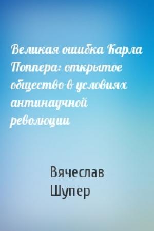 Обложка книги «Великая ошибка Карла Поппера: открытое общество в условиях антинаучной революции» — Вячеслав Шупер