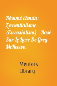 Résumé Etendu: L'essentialisme (Escensialism) - Basé Sur Le Livre De Greg McKeown