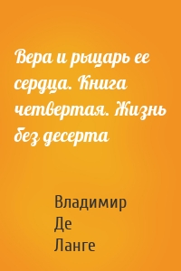 Вера и рыцарь ее сердца. Книга четвертая. Жизнь без десерта