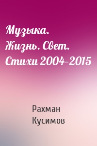 Музыка. Жизнь. Свет. Стихи 2004—2015