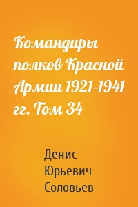 Командиры полков Красной Армии 1921-1941 гг. Том 34