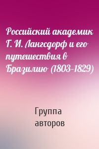 Российский академик Г. И. Лангсдорф и его путешествия в Бразилию (1803–1829)