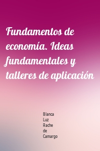 Fundamentos de economía. Ideas fundamentales y talleres de aplicación