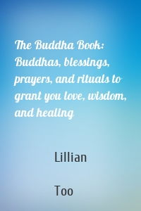 The Buddha Book: Buddhas, blessings, prayers, and rituals to grant you love, wisdom, and healing