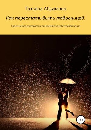 Обложка книги «Как перестать быть любовницей. Практическое руководство, основанное на собственном опыте» — Татьяна Абрамова