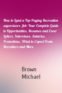 How to Land a Top-Paying Recreation supervisors Job: Your Complete Guide to Opportunities, Resumes and Cover Letters, Interviews, Salaries, Promotions, What to Expect From Recruiters and More