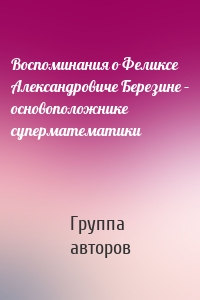 Воспоминания о Феликсе Александровиче Березине – основоположнике суперматематики