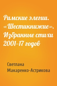 Римские элегии. «Шестикнижие». Избранные стихи 2001—17 годов