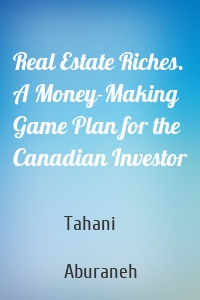Real Estate Riches. A Money-Making Game Plan for the Canadian Investor