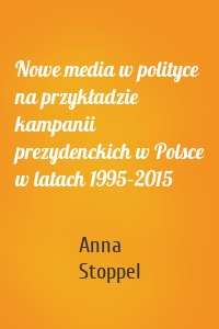 Nowe media w polityce na przykładzie kampanii prezydenckich w Polsce w latach 1995–2015