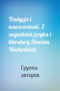 Tradycja i nowoczesność. Z zagadnień języka i literatury Słowian Wschodnich