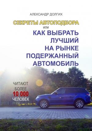 Обложка книги «Секреты автоподбора, или Как выбрать лучший на рынке подержанный автомобиль» — Александр Долгих