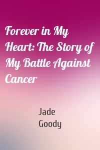 Forever in My Heart: The Story of My Battle Against Cancer