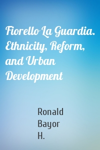 Fiorello La Guardia. Ethnicity, Reform, and Urban Development