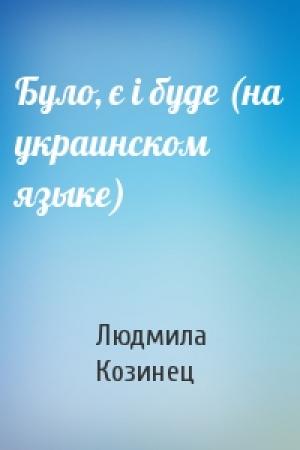 Обложка книги «Було, є i буде (на украинском языке)» — Людмила Петровна Козинец