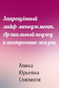 Запрещённый лайф-менеджмент. Архиальный подход к построению жизни