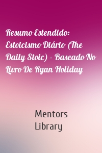 Resumo Estendido: Estoicismo Diário (The Daily Stoic) - Baseado No Livro De Ryan Holiday