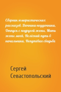 Сборник юмористических рассказов. Дачники-неудачники, Отпуск с подругой жены, Мать жены моей, Нелёгкий путь в начальники, Непутёвая свадьба