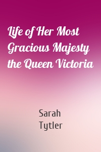 Life of Her Most Gracious Majesty the Queen Victoria