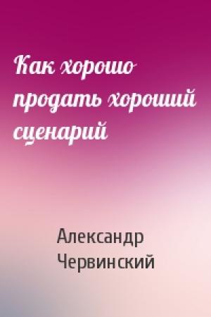 Обложка книги «Как хорошо продать хороший сценарий» — Александр Червинский