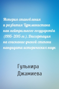 История становления и развития Туркменистана как нейтрального государства (1995—2015 гг.). Диссертация на соискание ученой степени кандидата исторических наук