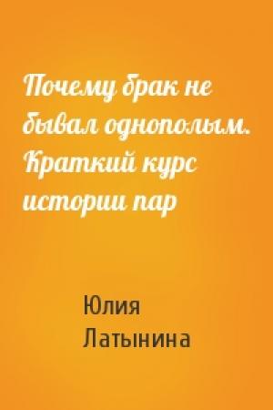 Обложка книги «Почему брак не бывал однополым. Краткий курс истории пар» — Юлия Латынина