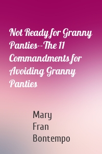 Not Ready for Granny Panties--The 11 Commandments for Avoiding Granny Panties