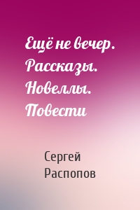 Ещё не вечер. Рассказы. Новеллы. Повести